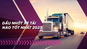 Nhớt xe tải là gì? Cách chọn mua nhớt xe tải phù hợp nhất 2023